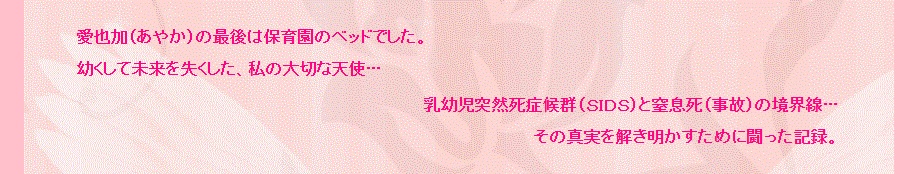 愛也加（あやか）の最後は保育園のベッドでした。乳幼児突然死症候群（SIDS）と窒息死（事故）の境界線… その真実を解き明かすために闘った記録。